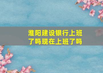 淮阳建设银行上班了吗现在上班了吗