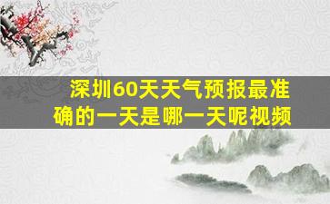 深圳60天天气预报最准确的一天是哪一天呢视频