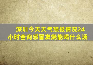 深圳今天天气预报情况24小时查询感冒发烧能喝什么汤