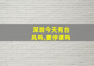 深圳今天有台风吗,要停课吗