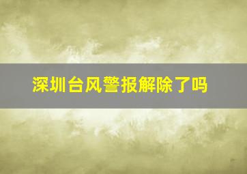 深圳台风警报解除了吗