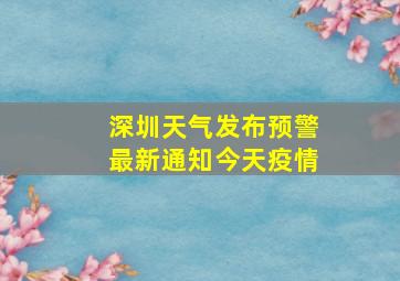 深圳天气发布预警最新通知今天疫情