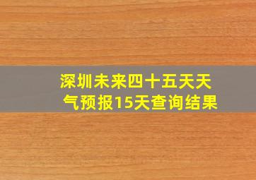 深圳未来四十五天天气预报15天查询结果