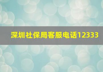 深圳社保局客服电话12333