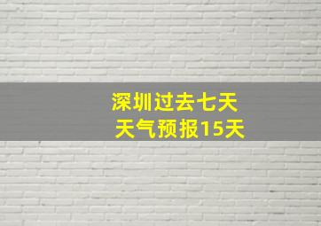 深圳过去七天天气预报15天