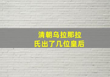 清朝乌拉那拉氏出了几位皇后