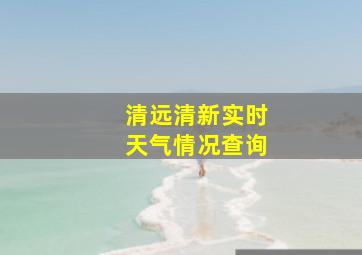 清远清新实时天气情况查询