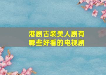 港剧古装美人剧有哪些好看的电视剧