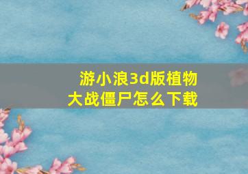 游小浪3d版植物大战僵尸怎么下载