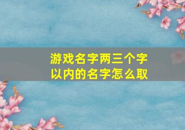 游戏名字两三个字以内的名字怎么取