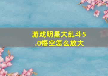 游戏明星大乱斗5.0悟空怎么放大