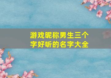 游戏昵称男生三个字好听的名字大全