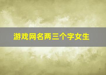 游戏网名两三个字女生