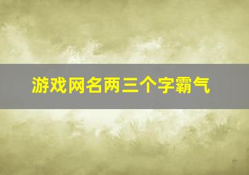 游戏网名两三个字霸气