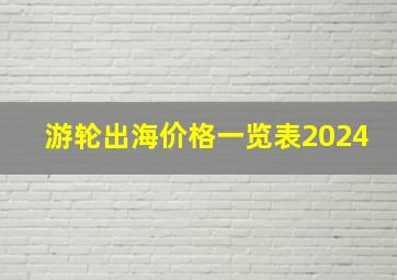 游轮出海价格一览表2024