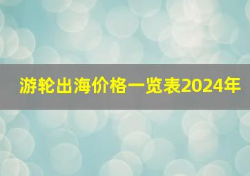 游轮出海价格一览表2024年