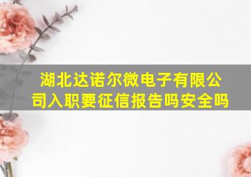 湖北达诺尔微电子有限公司入职要征信报告吗安全吗