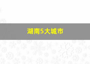 湖南5大城市