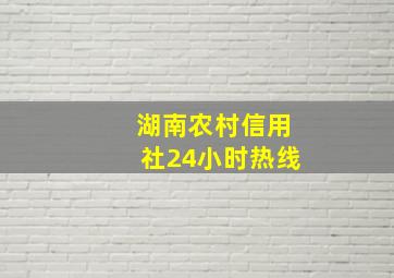 湖南农村信用社24小时热线