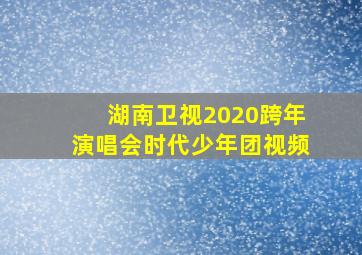 湖南卫视2020跨年演唱会时代少年团视频