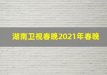 湖南卫视春晚2021年春晚