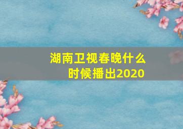 湖南卫视春晚什么时候播出2020