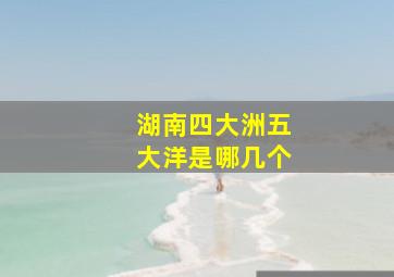 湖南四大洲五大洋是哪几个