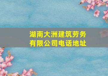 湖南大洲建筑劳务有限公司电话地址