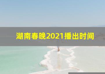 湖南春晚2021播出时间