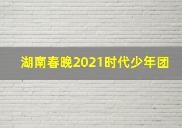 湖南春晚2021时代少年团