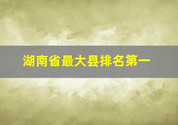 湖南省最大县排名第一