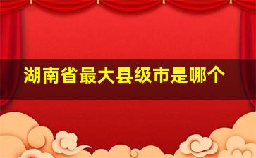 湖南省最大县级市是哪个