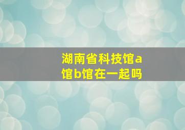 湖南省科技馆a馆b馆在一起吗