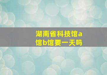 湖南省科技馆a馆b馆要一天吗