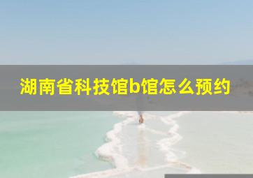 湖南省科技馆b馆怎么预约