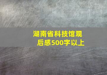 湖南省科技馆观后感500字以上