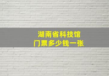 湖南省科技馆门票多少钱一张