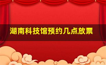 湖南科技馆预约几点放票