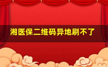 湘医保二维码异地刷不了