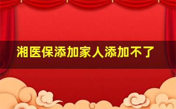 湘医保添加家人添加不了