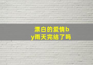 漂白的爱情by雨天完结了吗