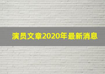 演员文章2020年最新消息