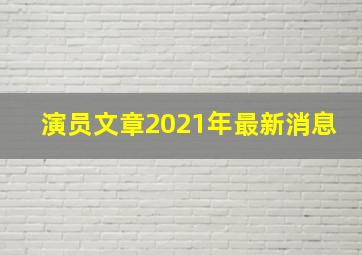 演员文章2021年最新消息