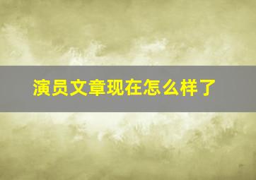 演员文章现在怎么样了