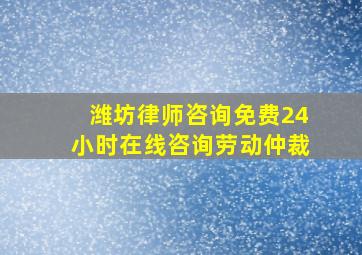 潍坊律师咨询免费24小时在线咨询劳动仲裁