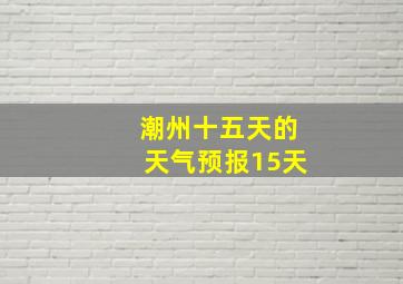 潮州十五天的天气预报15天