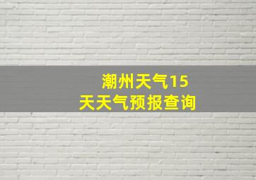 潮州天气15天天气预报查询