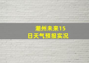 潮州未来15日天气预报实况