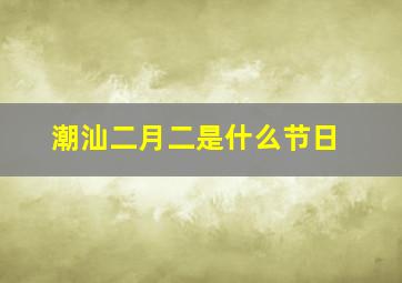 潮汕二月二是什么节日