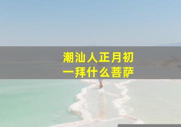 潮汕人正月初一拜什么菩萨